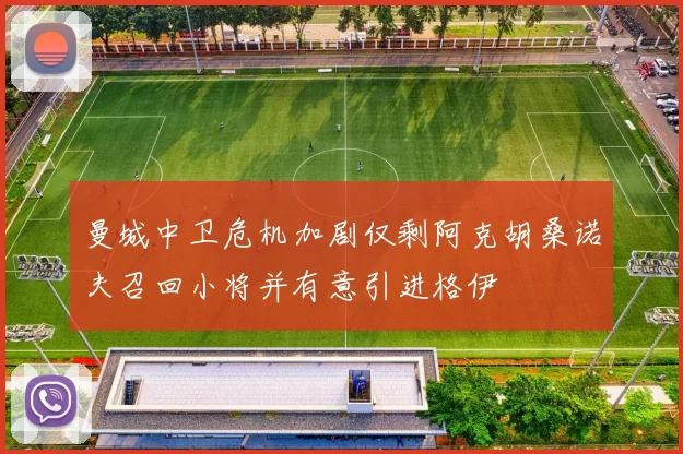 曼城中卫危机加剧仅剩阿克胡桑诺夫召回小将并有意引进格伊