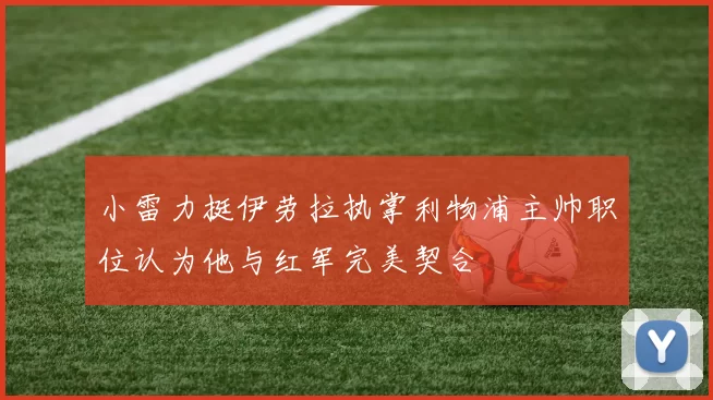 小雷力挺伊劳拉执掌利物浦主帅职位认为他与红军完美契合