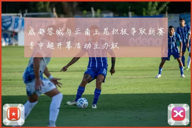 成都蓉城与云南玉昆积极争取新赛季中超开幕活动主办权