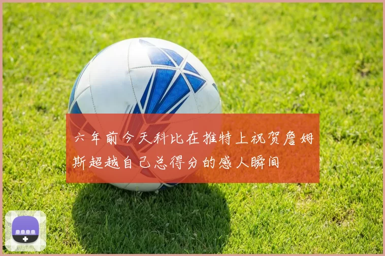 六年前今天科比在推特上祝贺詹姆斯超越自己总得分的感人瞬间