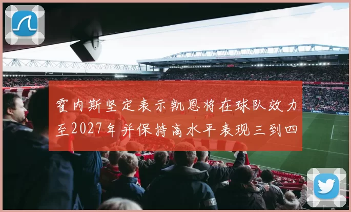 霍内斯坚定表示凯恩将在球队效力至2027年并保持高水平表现三到四年