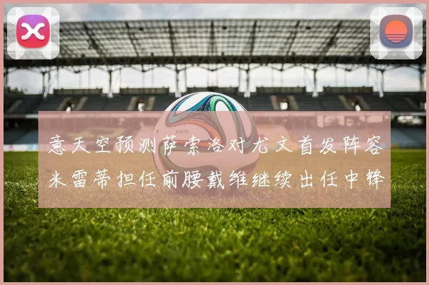 意天空预测萨索洛对尤文首发阵容米雷蒂担任前腰戴维继续出任中锋