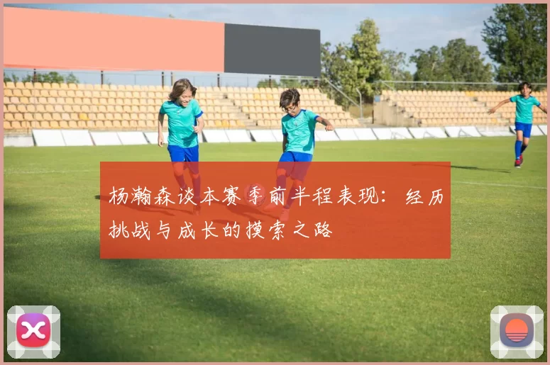 杨瀚森谈本赛季前半程表现：经历挑战与成长的摸索之路