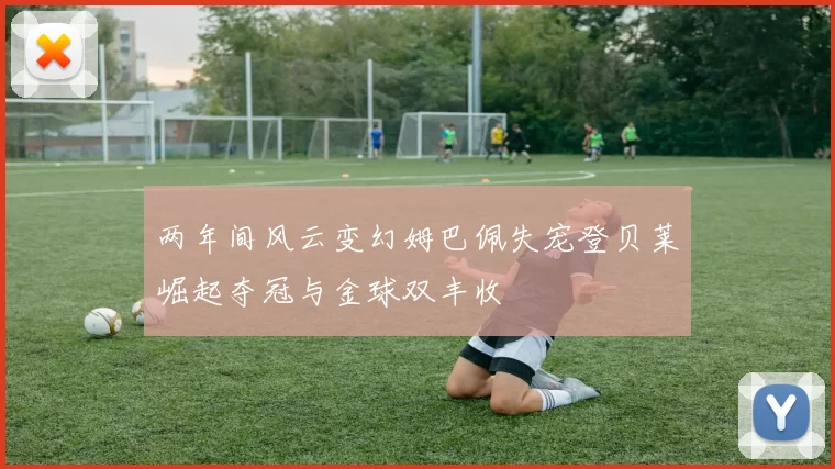两年间风云变幻姆巴佩失宠登贝莱崛起夺冠与金球双丰收