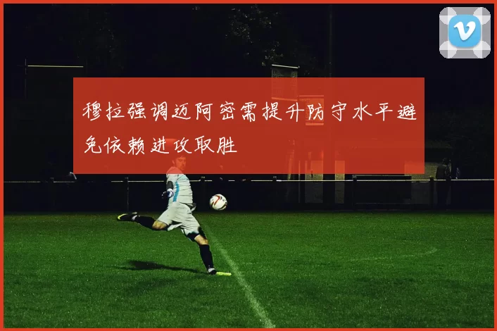 穆拉强调迈阿密需提升防守水平避免依赖进攻取胜