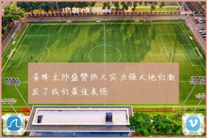 黄蜂主帅盛赞热火实力强大他们激发了我们最佳表现