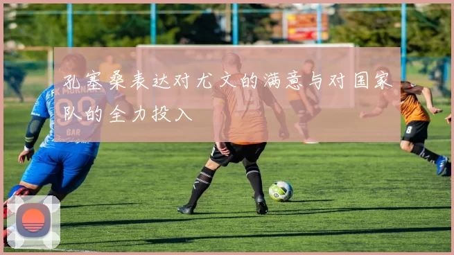 孔塞桑表达对尤文的满意与对国家队的全力投入