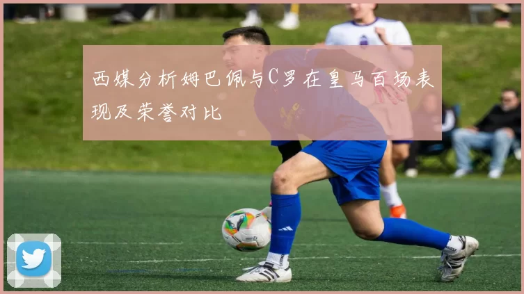 西媒分析姆巴佩与C罗在皇马百场表现及荣誉对比
