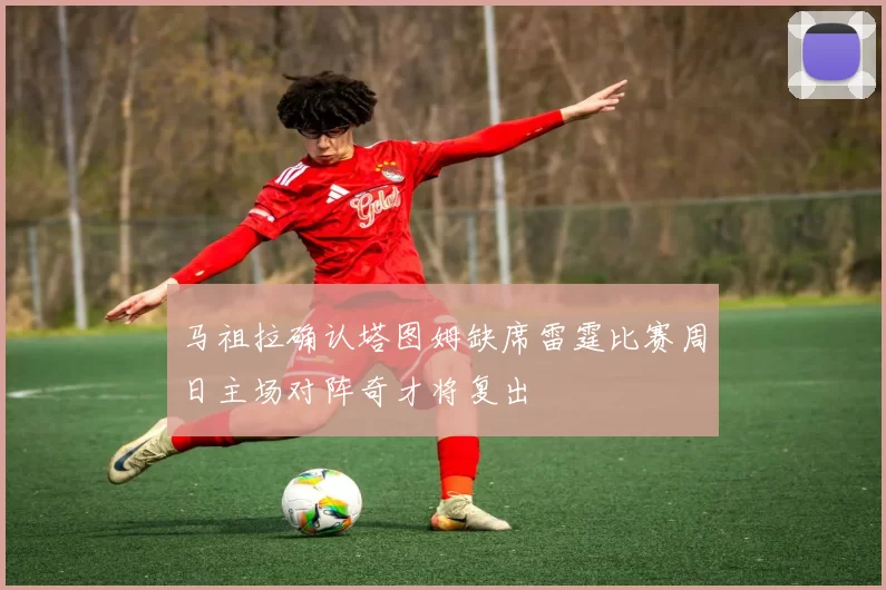 马祖拉确认塔图姆缺席雷霆比赛周日主场对阵奇才将复出