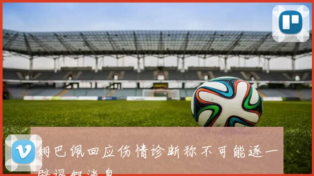 姆巴佩回应伤情诊断称不可能逐一辟谣假消息