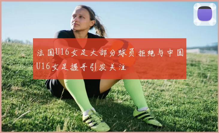 法国U16女足大部分球员拒绝与中国U16女足握手引发关注