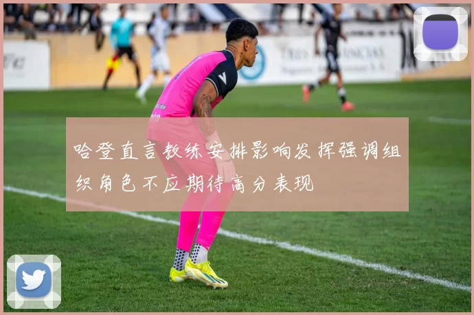 哈登直言教练安排影响发挥强调组织角色不应期待高分表现
