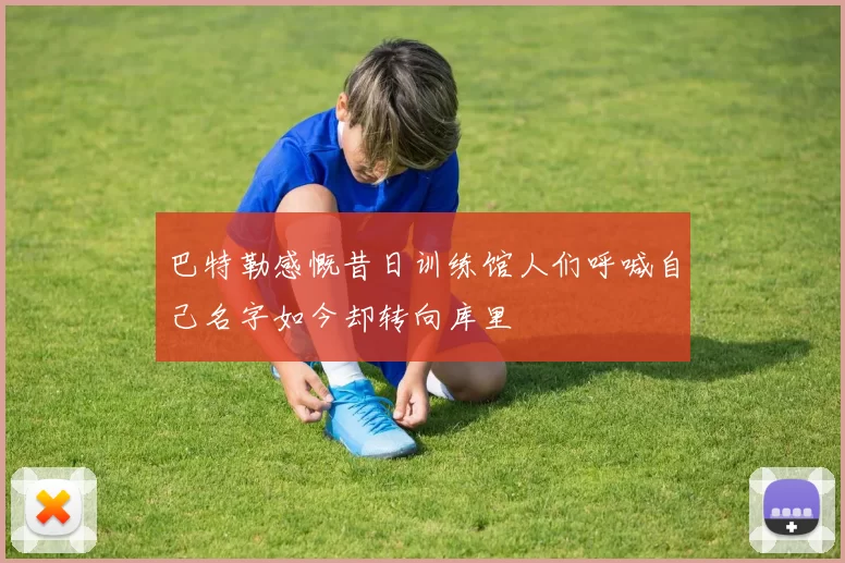 巴特勒感慨昔日训练馆人们呼喊自己名字如今却转向库里