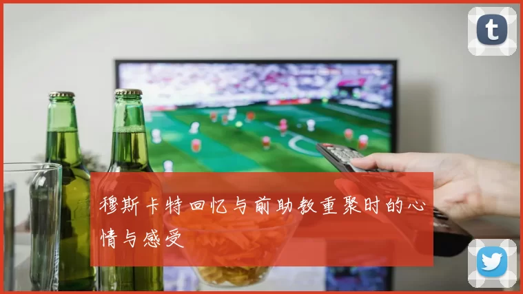 穆斯卡特回忆与前助教重聚时的心情与感受