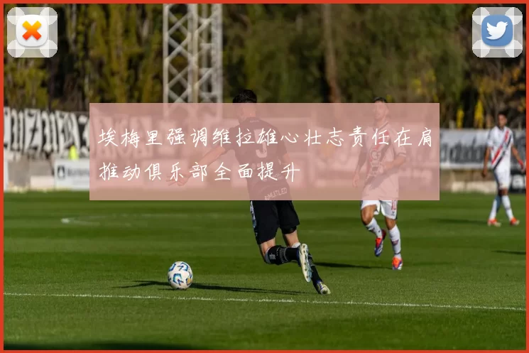 埃梅里强调维拉雄心壮志责任在肩推动俱乐部全面提升