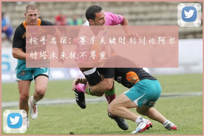 枪手名宿：赛季关键时刻讨论阿尔特塔未来极不尊重