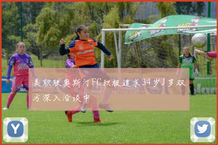 美职联奥斯汀FC积极追求34岁J罗双方深入洽谈中