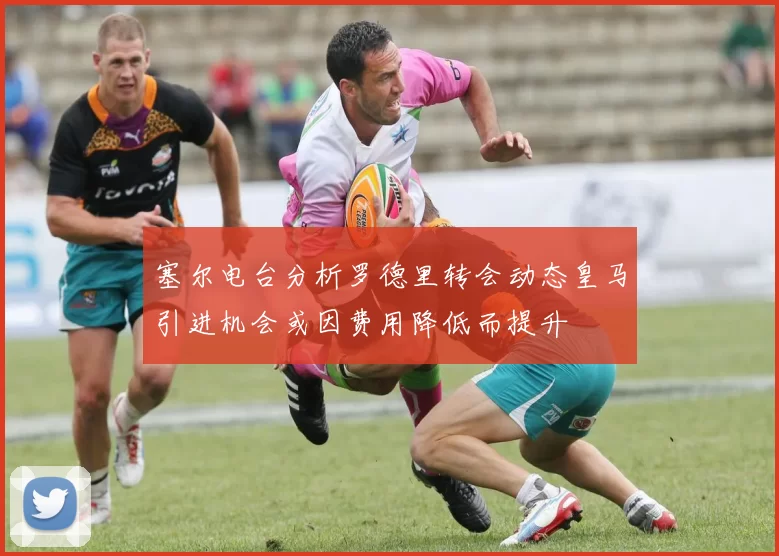 塞尔电台分析罗德里转会动态皇马引进机会或因费用降低而提升