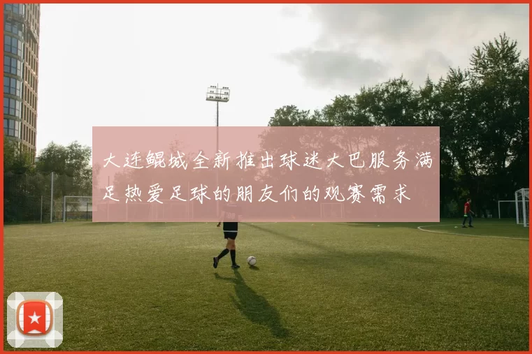 大连鲲城全新推出球迷大巴服务满足热爱足球的朋友们的观赛需求