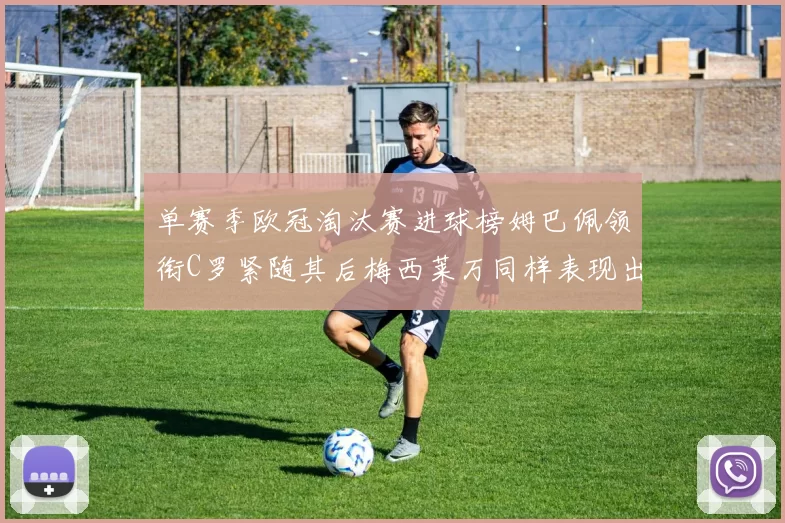 单赛季欧冠淘汰赛进球榜姆巴佩领衔C罗紧随其后梅西莱万同样表现出色