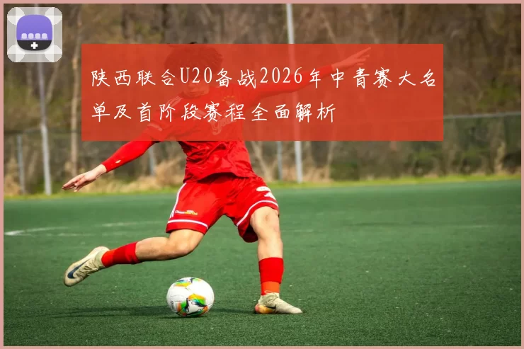 陕西联合U20备战2026年中青赛大名单及首阶段赛程全面解析