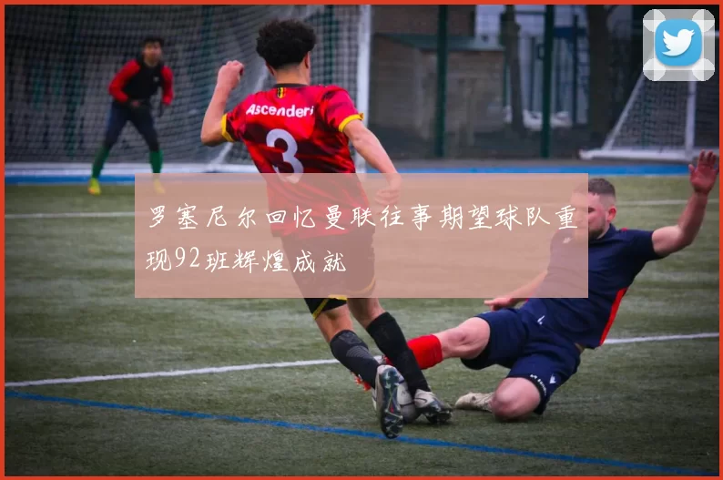罗塞尼尔回忆曼联往事期望球队重现92班辉煌成就