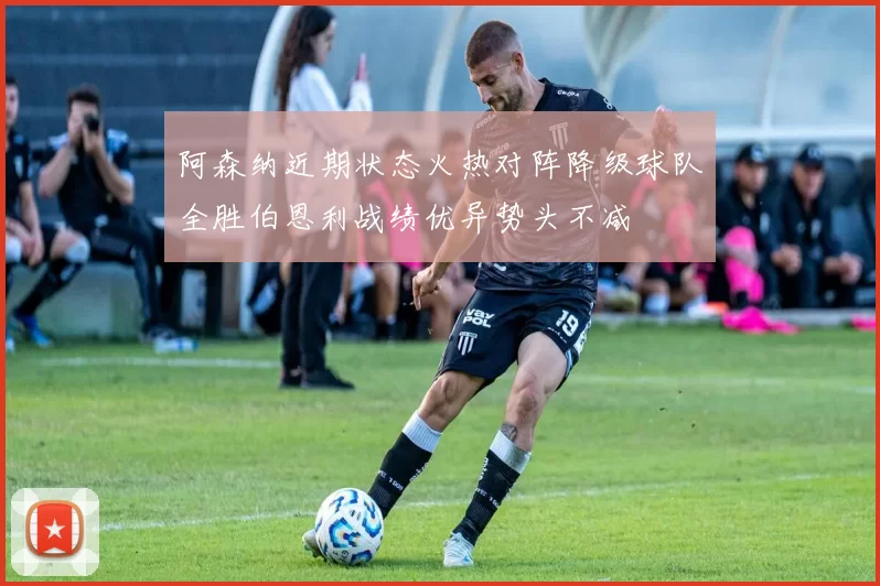 阿森纳近期状态火热对阵降级球队全胜伯恩利战绩优异势头不减