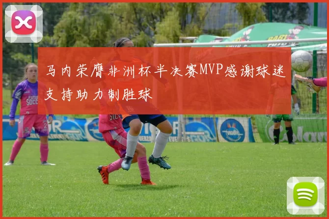 马内荣膺非洲杯半决赛MVP感谢球迷支持助力制胜球