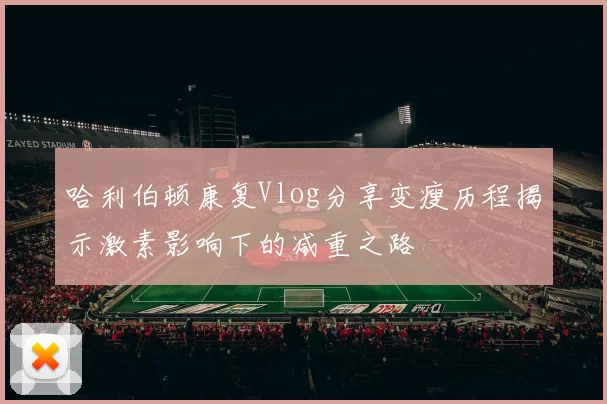 哈利伯顿康复Vlog分享变瘦历程揭示激素影响下的减重之路