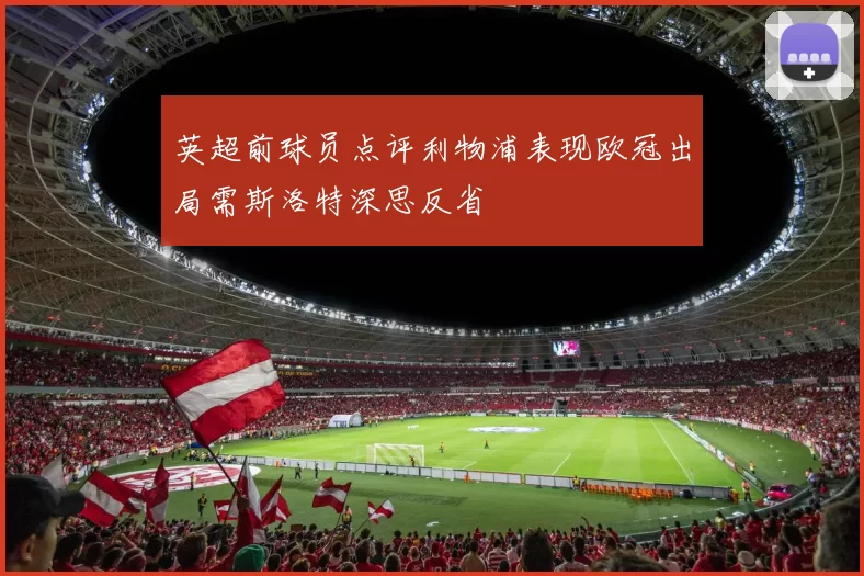 英超前球员点评利物浦表现欧冠出局需斯洛特深思反省