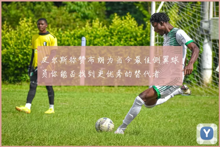 皮尔斯称赞布朗为当今最佳侧翼球员你能否找到更优秀的替代者