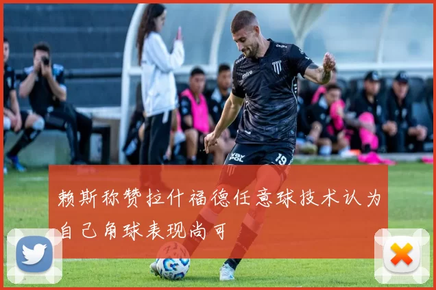 赖斯称赞拉什福德任意球技术认为自己角球表现尚可